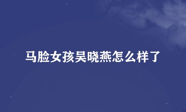 马脸女孩吴晓燕怎么样了
