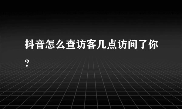 抖音怎么查访客几点访问了你?