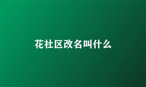 花社区改名叫什么