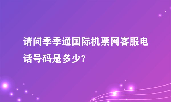 请问季季通国际机票网客服电话号码是多少?