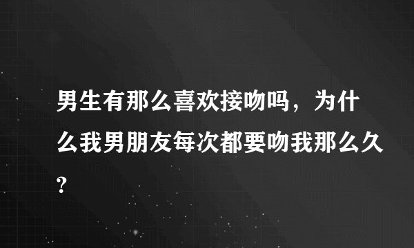 男生有那么喜欢接吻吗，为什么我男朋友每次都要吻我那么久？