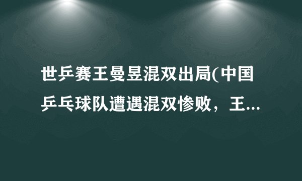 世乒赛王曼昱混双出局(中国乒乓球队遭遇混双惨败，王曼昱搭档出局)