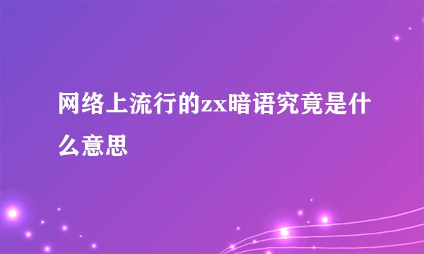 网络上流行的zx暗语究竟是什么意思
