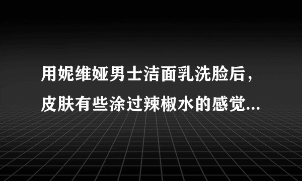 用妮维娅男士洁面乳洗脸后，皮肤有些涂过辣椒水的感觉，是怎么回事啊？