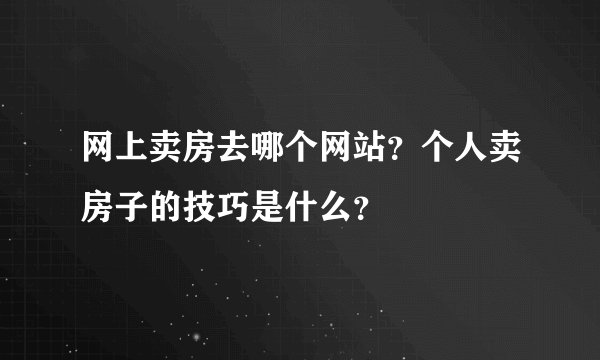 网上卖房去哪个网站？个人卖房子的技巧是什么？