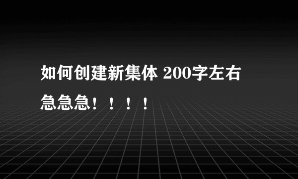 如何创建新集体 200字左右 急急急！！！！
