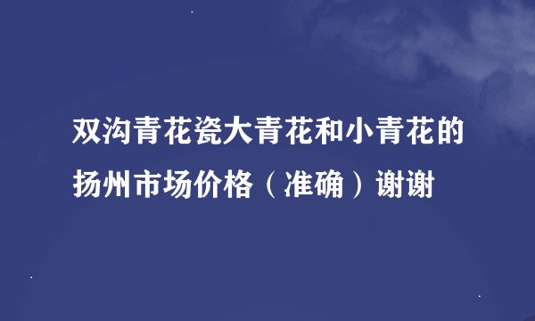 双沟青花瓷大青花和小青花的扬州市场价格（准确）谢谢