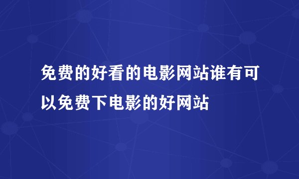 免费的好看的电影网站谁有可以免费下电影的好网站