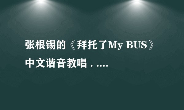张根锡的《拜托了My BUS》中文谐音教唱 . . \`-