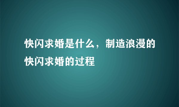 快闪求婚是什么，制造浪漫的快闪求婚的过程