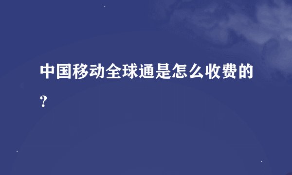 中国移动全球通是怎么收费的？