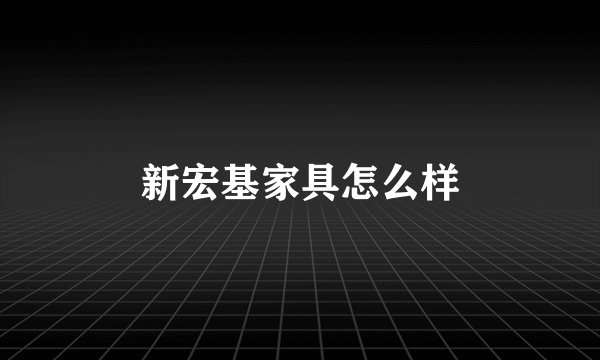 新宏基家具怎么样