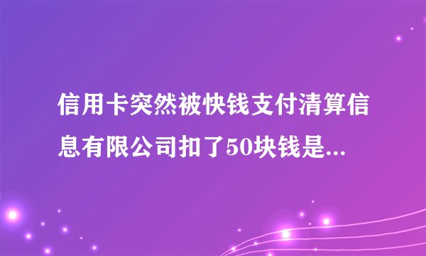 信用卡突然被快钱支付清算信息有限公司扣了50块钱是怎么回事?