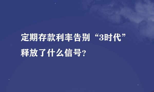 定期存款利率告别“3时代” 释放了什么信号？