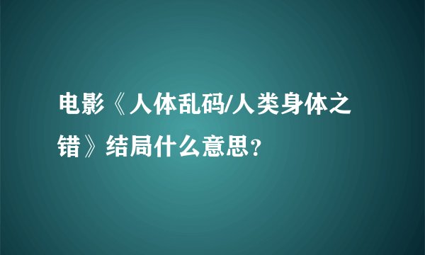 电影《人体乱码/人类身体之错》结局什么意思？