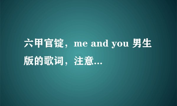 六甲官锭，me and you 男生版的歌词，注意不是女生版的，急求