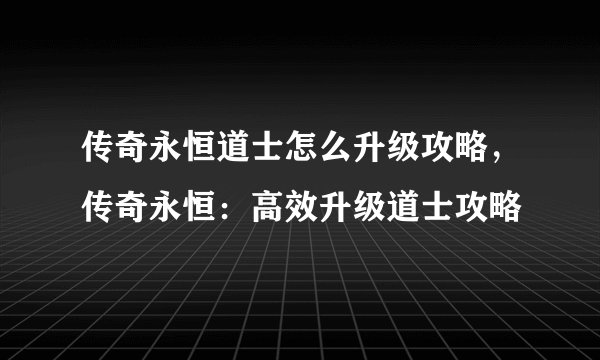 传奇永恒道士怎么升级攻略,传奇永恒:高效升级道士攻略