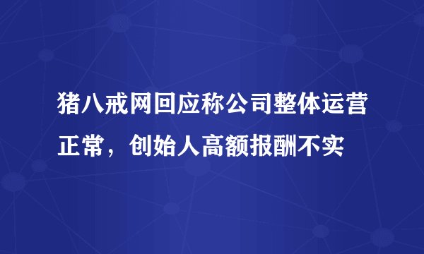 猪八戒网回应称公司整体运营正常，创始人高额报酬不实