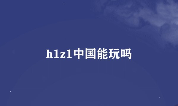 h1z1中国能玩吗