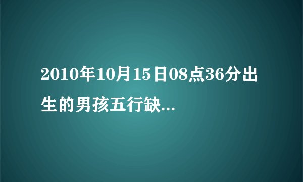 2010年10月15日08点36分出生的男孩五行缺什么呀？