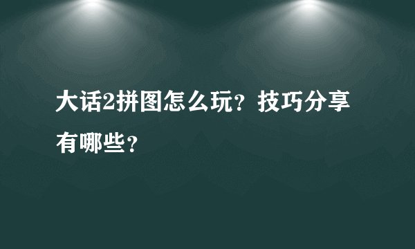 大话2拼图怎么玩？技巧分享有哪些？