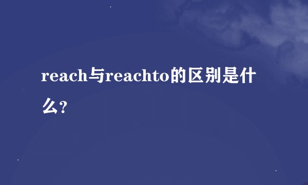 reach与reachto的区别是什么？