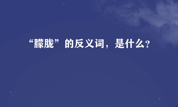“朦胧”的反义词，是什么？