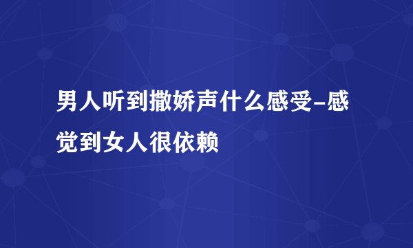 男人听到撒娇声什么感受-感觉到女人很依赖