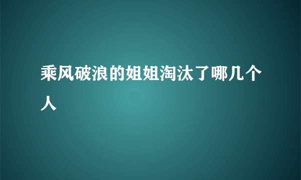 乘风破浪的姐姐淘汰了哪几个人