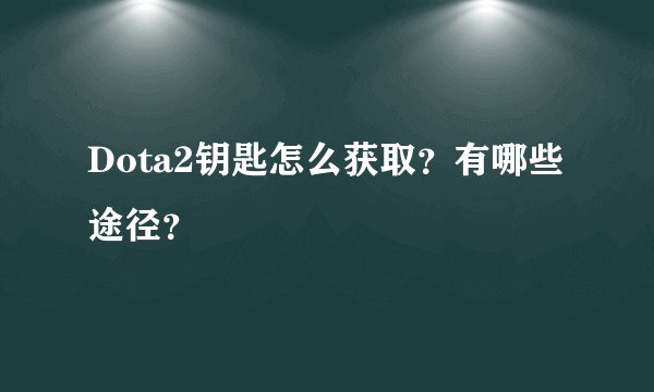 Dota2钥匙怎么获取？有哪些途径？