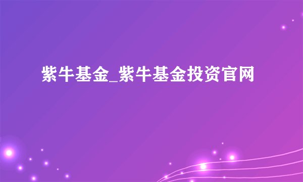 紫牛基金_紫牛基金投资官网