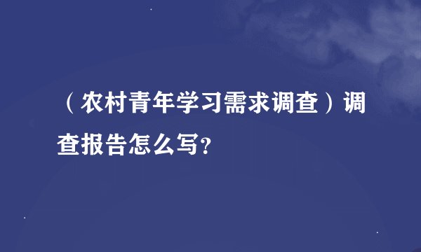 （农村青年学习需求调查）调查报告怎么写？