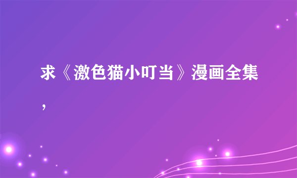 求《激色猫小叮当》漫画全集，