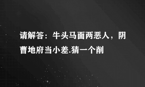 请解答：牛头马面两恶人，阴曹地府当小差.猜一个削