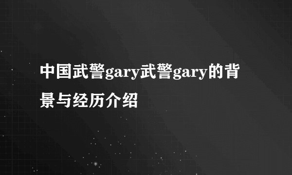 中国武警gary武警gary的背景与经历介绍