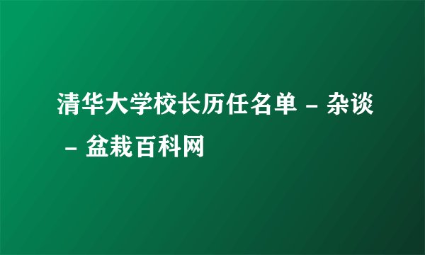 清华大学校长历任名单 - 杂谈 - 盆栽百科网