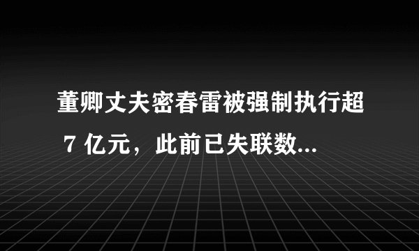 董卿丈夫密春雷被强制执行超 7 亿元，此前已失联数月，具体情况如何？如何从法律角度进行解读？