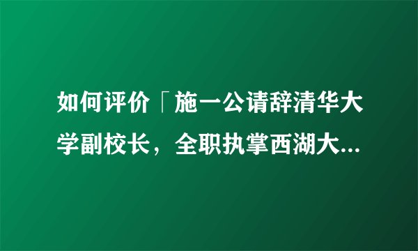 如何评价「施一公请辞清华大学副校长，全职执掌西湖大学」？你如何看待西湖大学的发展前景？