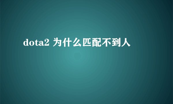 dota2 为什么匹配不到人