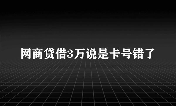 网商贷借3万说是卡号错了