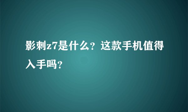 影刺z7是什么？这款手机值得入手吗？