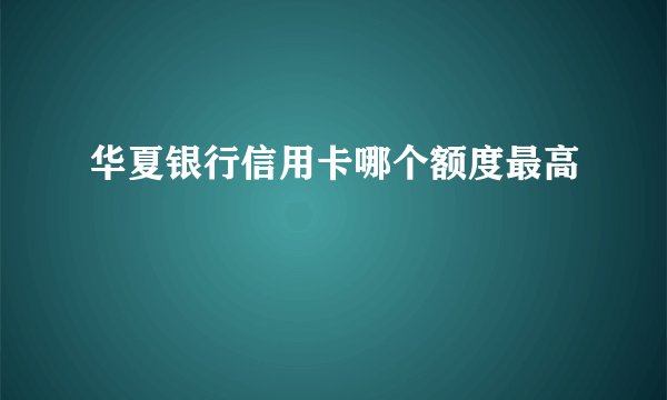 华夏银行信用卡哪个额度最高