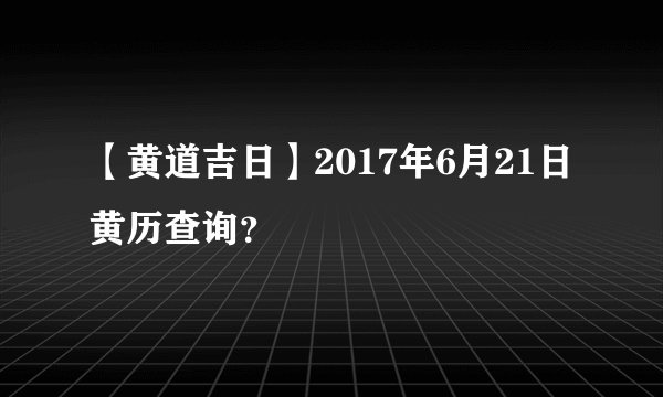 【黄道吉日】2017年6月21日黄历查询？