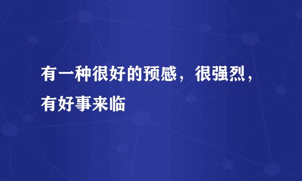 有一种很好的预感，很强烈，有好事来临