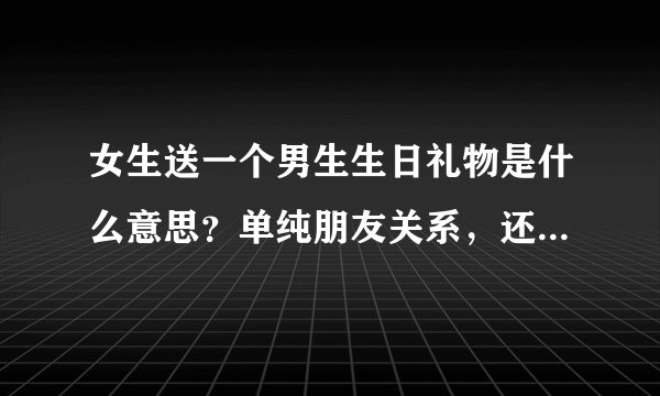 女生送一个男生生日礼物是什么意思？单纯朋友关系，还是女生对男生有好感？