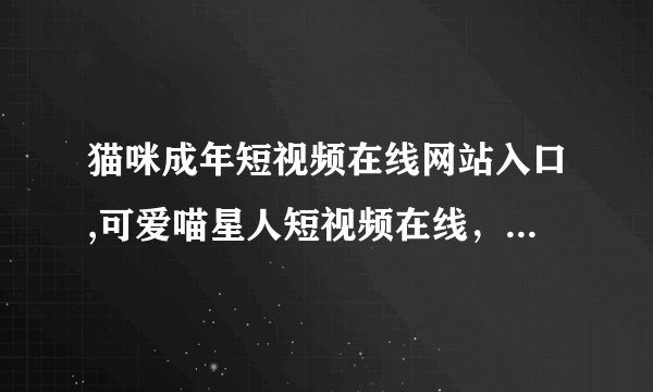猫咪成年短视频在线网站入口,可爱喵星人短视频在线，欢乐无限！