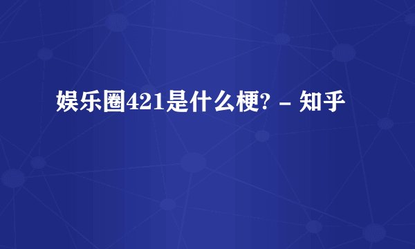 娱乐圈421是什么梗? - 知乎