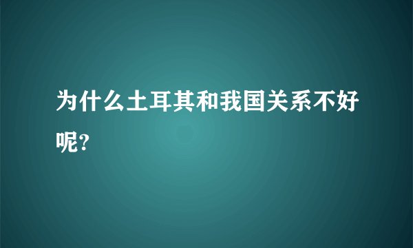 为什么土耳其和我国关系不好呢?