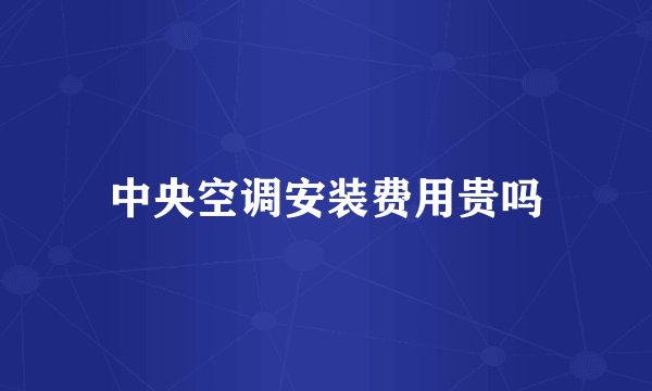 中央空调安装费用贵吗