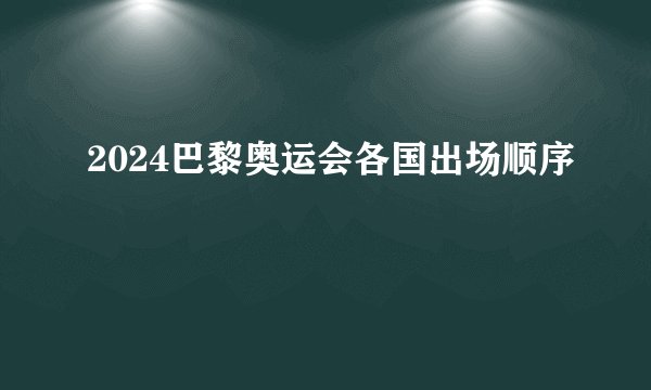 2024巴黎奥运会各国出场顺序